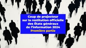 Coup de projecteur sur la restitution officielle des États généraux de l’information 2024. Première partie