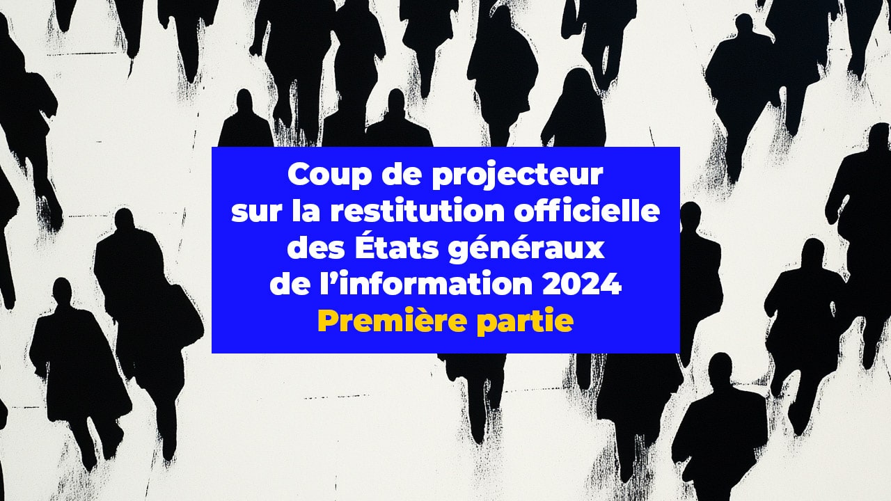 Coup de projecteur sur la restitution officielle des États généraux de l’information 2024. Première partie