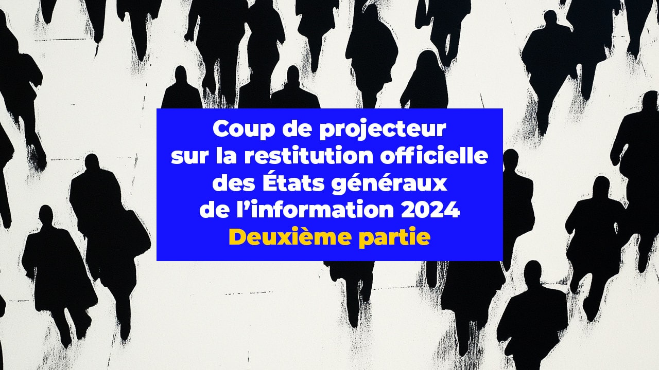 Coup de projecteur sur la restitution officielle des États généraux de l’information 2024. Deuxième partie