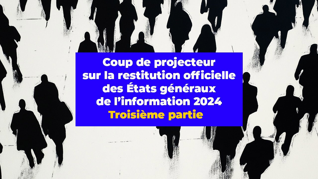 Coup de projecteur sur la restitution officielle des États généraux de l’information 2024. Troisième partie