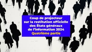 Coup de projecteur sur la restitution officielle des États généraux de l’information 2024. Quatrième partie