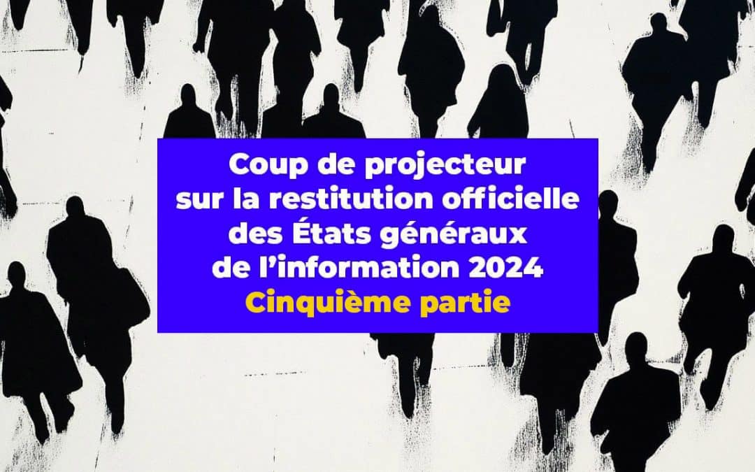 Coup de projecteur sur la restitution officielle des États généraux de l’information 2024. Cinquième partie