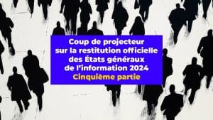 Coup de projecteur sur la restitution officielle des États généraux de l’information 2024. Cinquième partie