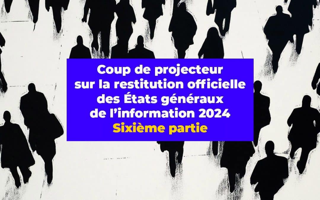 Coup de projecteur sur la restitution officielle des États généraux de l’information 2024. Sixième partie